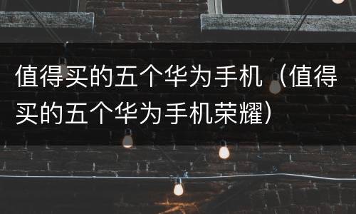 值得买的五个华为手机（值得买的五个华为手机荣耀）