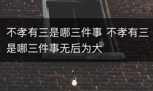 不孝有三是哪三件事 不孝有三是哪三件事无后为大