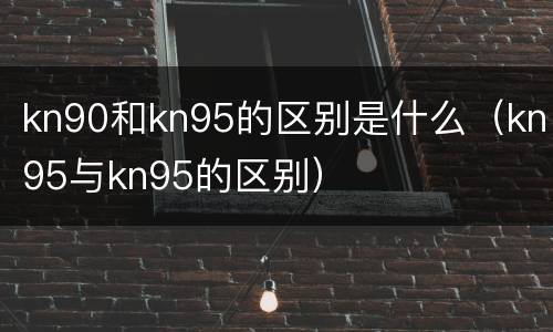 kn90和kn95的区别是什么（kn95与kn95的区别）