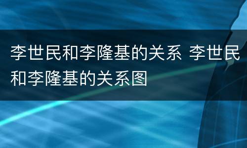李世民和李隆基的关系 李世民和李隆基的关系图