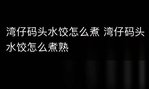 湾仔码头水饺怎么煮 湾仔码头水饺怎么煮熟