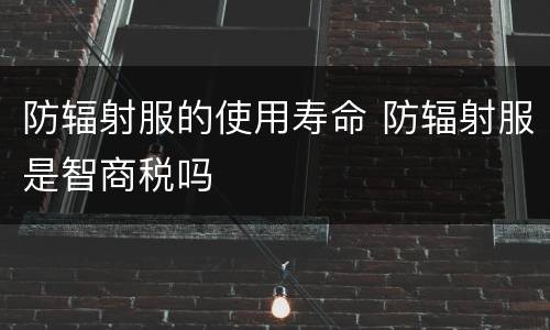 防辐射服的使用寿命 防辐射服是智商税吗