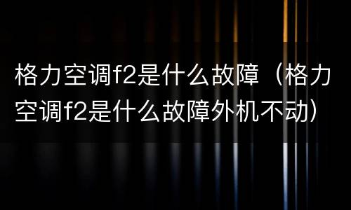 格力空调f2是什么故障（格力空调f2是什么故障外机不动）