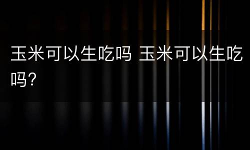 玉米可以生吃吗 玉米可以生吃吗?