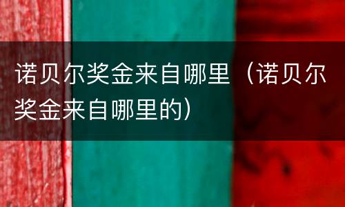 诺贝尔奖金来自哪里（诺贝尔奖金来自哪里的）