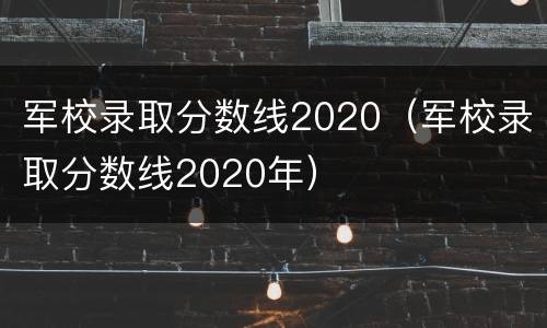 军校录取分数线2020（军校录取分数线2020年）
