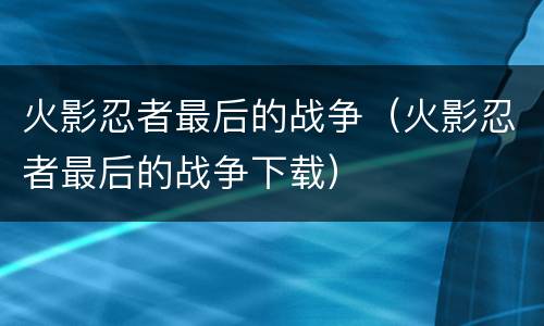 火影忍者最后的战争（火影忍者最后的战争下载）
