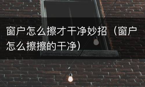 窗户怎么擦才干净妙招（窗户怎么擦擦的干净）