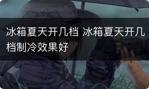 冰箱夏天开几档 冰箱夏天开几档制冷效果好