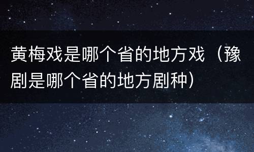 黄梅戏是哪个省的地方戏（豫剧是哪个省的地方剧种）