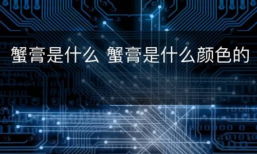 蟹膏是什么 蟹膏是什么颜色的