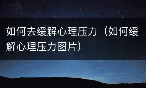 如何去缓解心理压力（如何缓解心理压力图片）