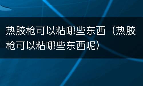 热胶枪可以粘哪些东西（热胶枪可以粘哪些东西呢）
