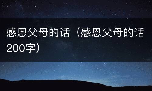 感恩父母的话（感恩父母的话200字）
