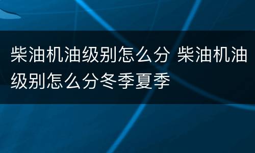 柴油机油级别怎么分 柴油机油级别怎么分冬季夏季