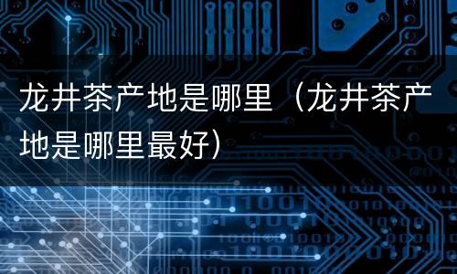 龙井茶产地是哪里（龙井茶产地是哪里最好）