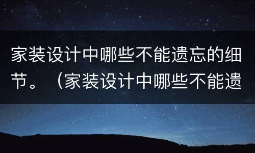 家装设计中哪些不能遗忘的细节。（家装设计中哪些不能遗忘的细节呢）