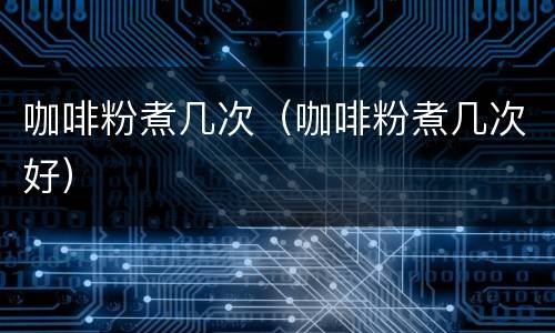 咖啡粉煮几次（咖啡粉煮几次好）