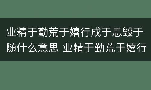 业精于勤荒于嬉行成于思毁于随什么意思 业精于勤荒于嬉行成于思毁于随讲的是什么