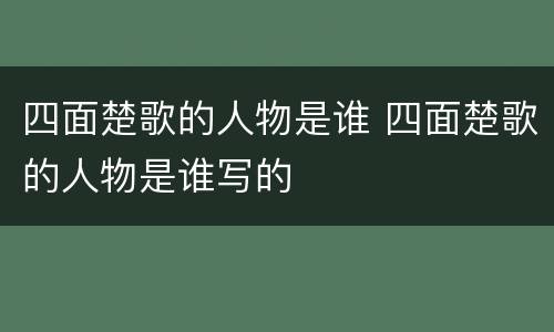 四面楚歌的人物是谁 四面楚歌的人物是谁写的