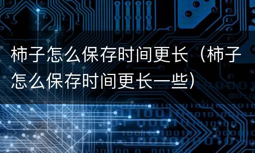 柿子怎么保存时间更长（柿子怎么保存时间更长一些）