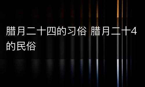 腊月二十四的习俗 腊月二十4的民俗