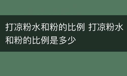 打凉粉水和粉的比例 打凉粉水和粉的比例是多少