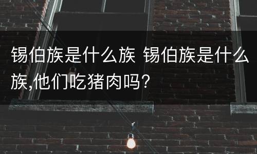 锡伯族是什么族 锡伯族是什么族,他们吃猪肉吗?