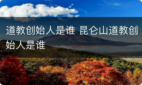 道教创始人是谁 昆仑山道教创始人是谁