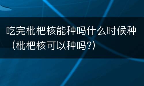 吃完枇杷核能种吗什么时候种（枇杷核可以种吗?）
