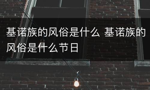 基诺族的风俗是什么 基诺族的风俗是什么节日