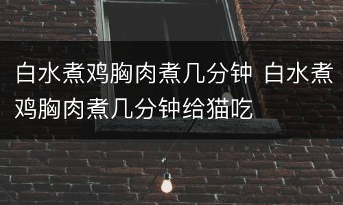 白水煮鸡胸肉煮几分钟 白水煮鸡胸肉煮几分钟给猫吃