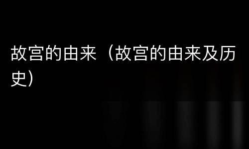 故宫的由来（故宫的由来及历史）