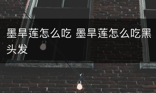 墨旱莲怎么吃 墨旱莲怎么吃黑头发