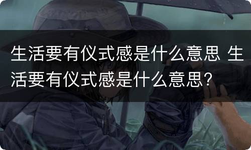 生活要有仪式感是什么意思 生活要有仪式感是什么意思?