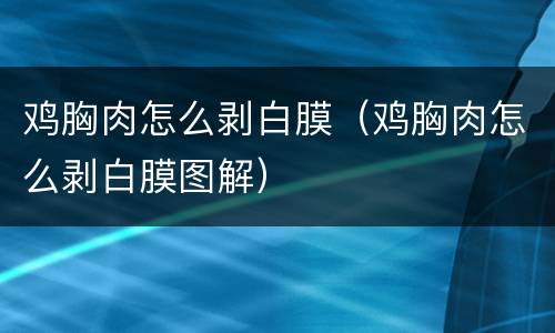 鸡胸肉怎么剥白膜（鸡胸肉怎么剥白膜图解）