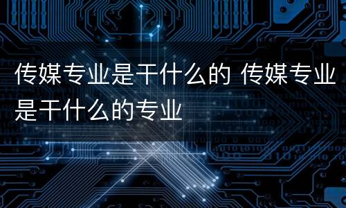 传媒专业是干什么的 传媒专业是干什么的专业