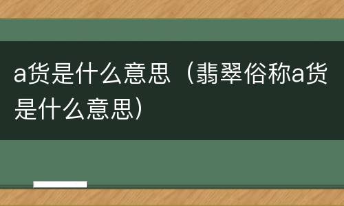 a货是什么意思（翡翠俗称a货是什么意思）