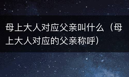 母上大人对应父亲叫什么（母上大人对应的父亲称呼）
