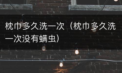 枕巾多久洗一次（枕巾多久洗一次没有螨虫）