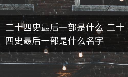 二十四史最后一部是什么 二十四史最后一部是什么名字