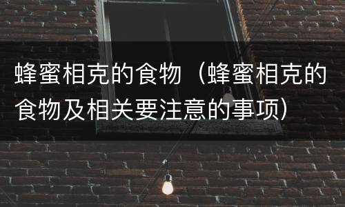 蜂蜜相克的食物（蜂蜜相克的食物及相关要注意的事项）