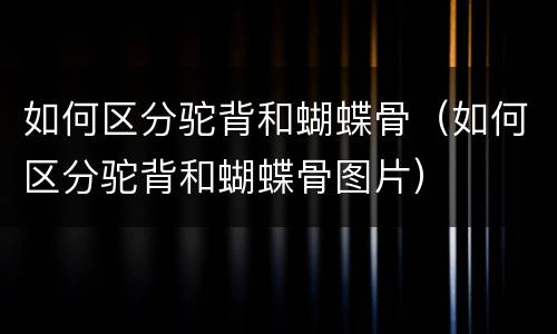 如何区分驼背和蝴蝶骨（如何区分驼背和蝴蝶骨图片）