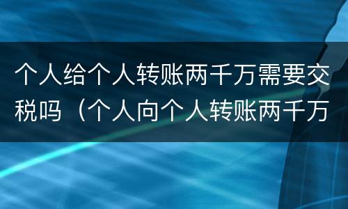 个人给个人转账两千万需要交税吗（个人向个人转账两千万要收税吗）
