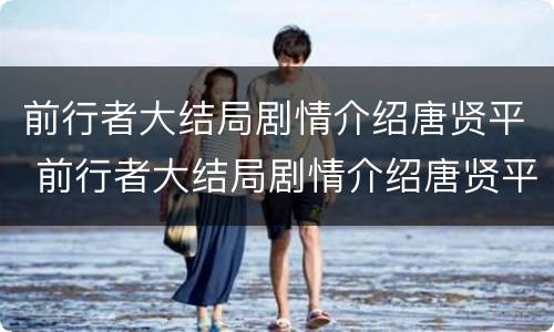 前行者大结局剧情介绍唐贤平 前行者大结局剧情介绍唐贤平是谁