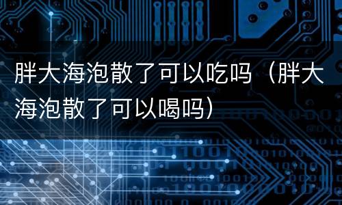 胖大海泡散了可以吃吗（胖大海泡散了可以喝吗）