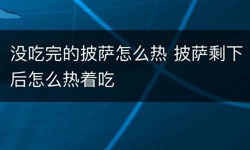 没吃完的披萨怎么热 披萨剩下后怎么热着吃