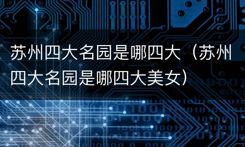 苏州四大名园是哪四大（苏州四大名园是哪四大美女）