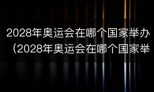2028年奥运会在哪个国家举办（2028年奥运会在哪个国家举办什么时间）