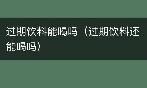 过期饮料能喝吗（过期饮料还能喝吗）